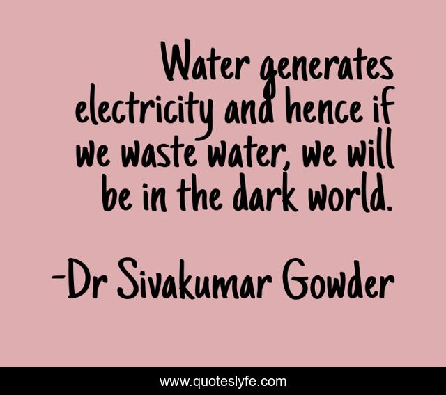 Water generates electricity and hence if we waste water, we will be in the dark world.