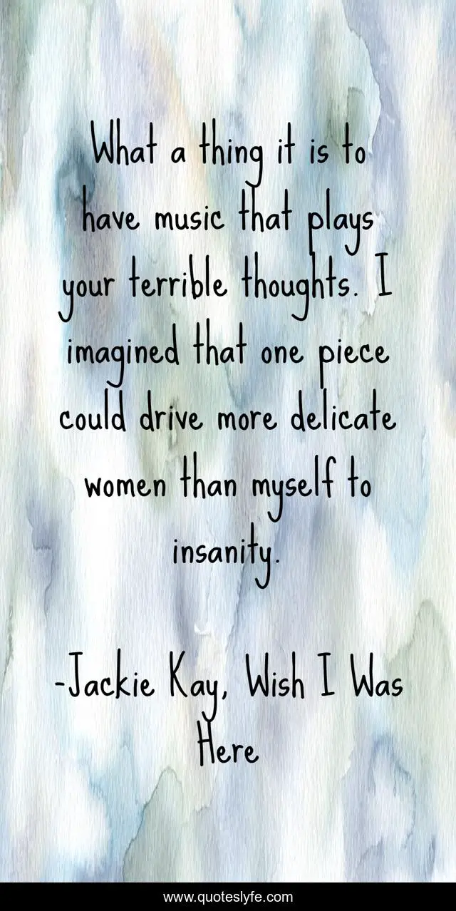 What a thing it is to have music that plays your terrible thoughts. I imagined that one piece could drive more delicate women than myself to insanity.