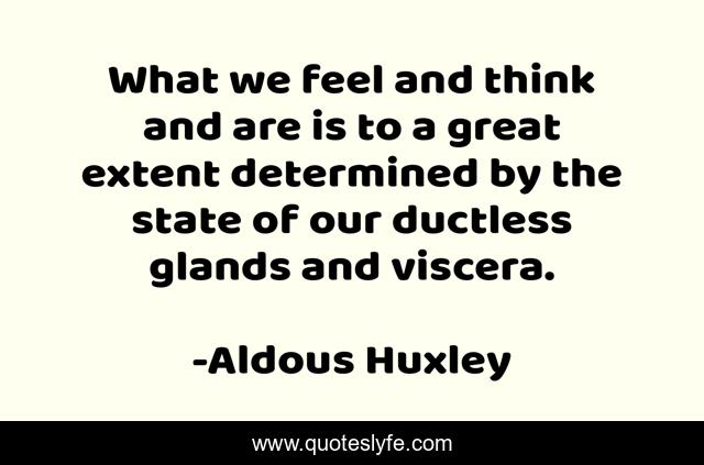 What we feel and think and are is to a great extent determined by the state of our ductless glands and viscera.