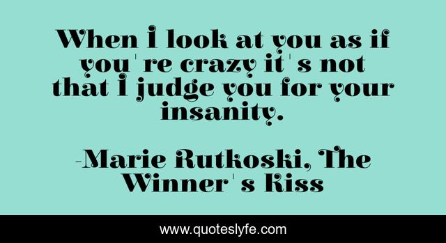 When I look at you as if you're crazy it's not that I judge you for your insanity.