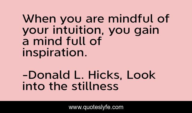 When you are mindful of your intuition, you gain a mind full of inspiration.