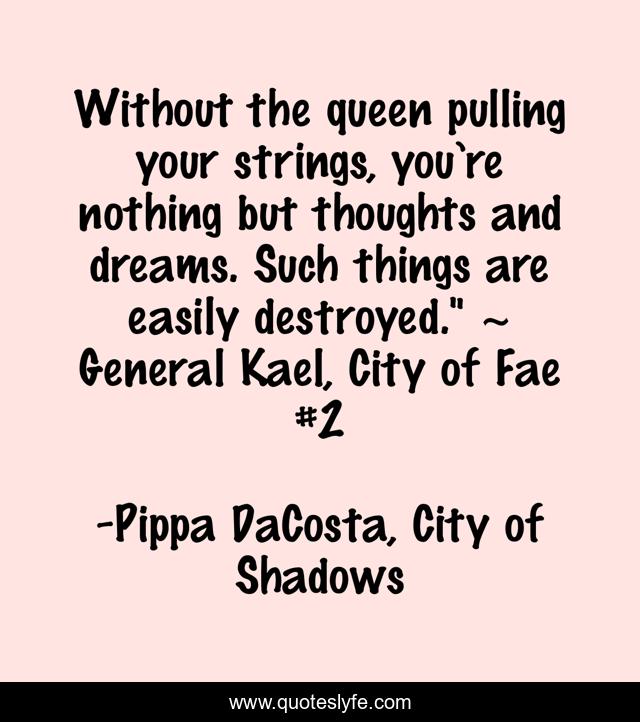Without the queen pulling your strings, you’re nothing but thoughts and dreams. Such things are easily destroyed.