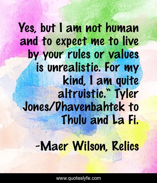 Yes, but I am not human and to expect me to live by your rules or values is unrealistic. For my kind, I am quite altruistic.” Tyler Jones/Dhavenbahtek to Thulu and La Fi.