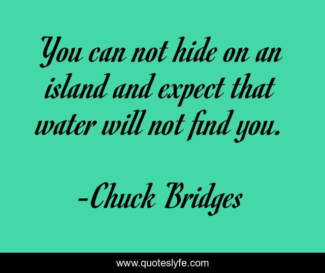 You can not hide on an island and expect that water will not find you.