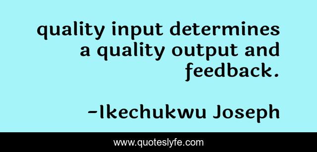 quality input determines a quality output and feedback.