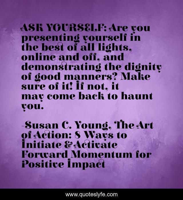 ASK YOURSELF: Are you presenting yourself in the best of all lights, online and off, and demonstrating the dignity of good manners? Make sure of it! If not, it may come back to haunt you.