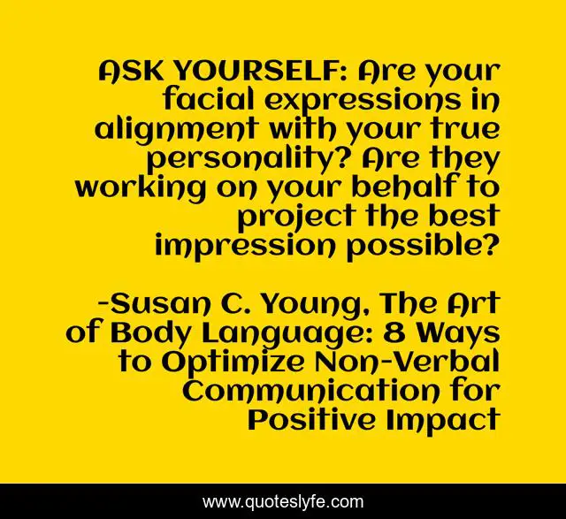 ASK YOURSELF: Are your facial expressions in alignment with your true personality? Are they working on your behalf to project the best impression possible?