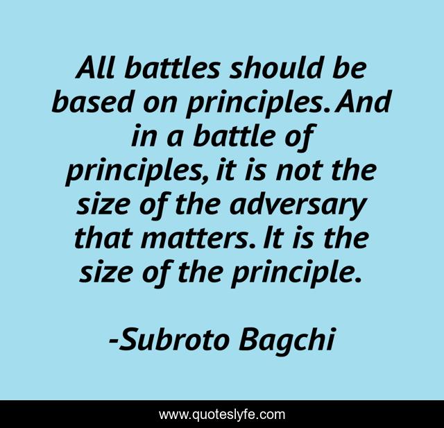 All battles should be based on principles. And in a battle of principles, it is not the size of the adversary that matters. It is the size of the principle.
