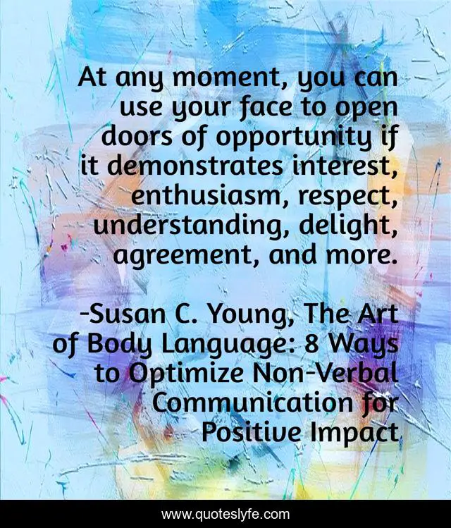 At any moment, you can use your face to open doors of opportunity if it demonstrates interest, enthusiasm, respect, understanding, delight, agreement, and more.