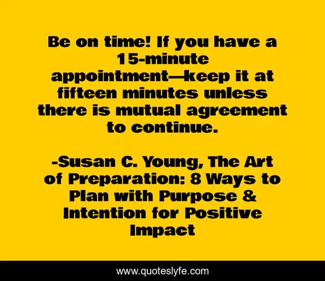 Be on time! If you have a 15-minute appointment—keep it at fifteen minutes unless there is mutual agreement to continue.