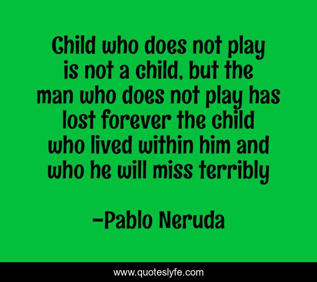 Child who does not play is not a child, but the man who does not play has lost forever the child who lived within him and who he will miss terribly