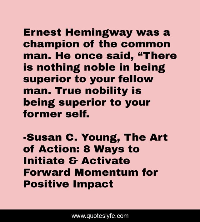 Ernest Hemingway was a champion of the common man. He once said, “There is nothing noble in being superior to your fellow man. True nobility is being superior to your former self.