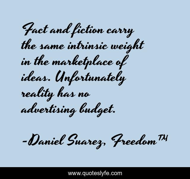 Fact and fiction carry the same intrinsic weight in the marketplace of ideas. Unfortunately reality has no advertising budget.