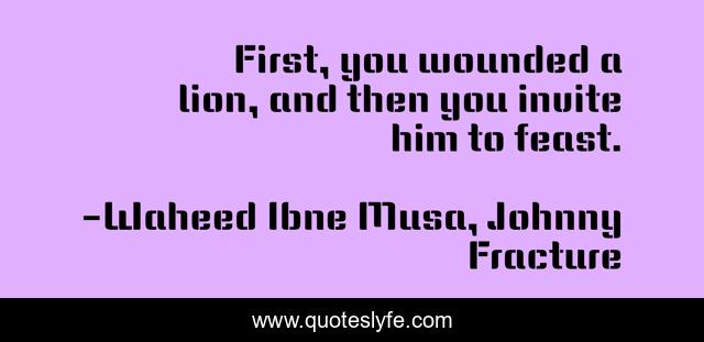 First, you wounded a lion, and then you invite him to feast.