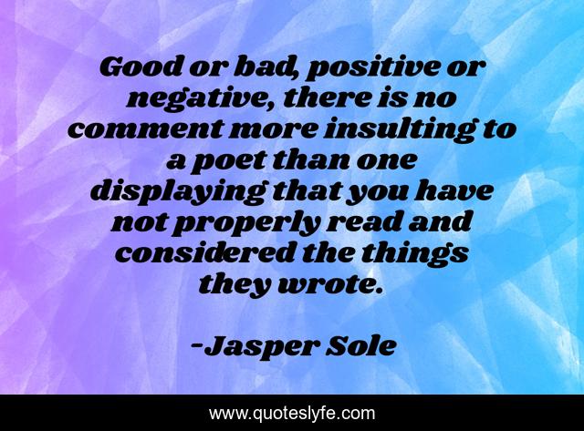 Good or bad, positive or negative, there is no comment more insulting to a poet than one displaying that you have not properly read and considered the things they wrote.