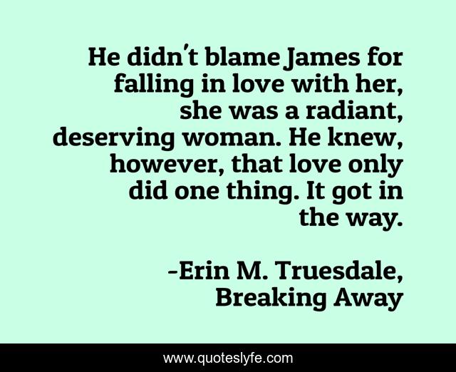 He didn't blame James for falling in love with her, she was a radiant, deserving woman. He knew, however, that love only did one thing. It got in the way.
