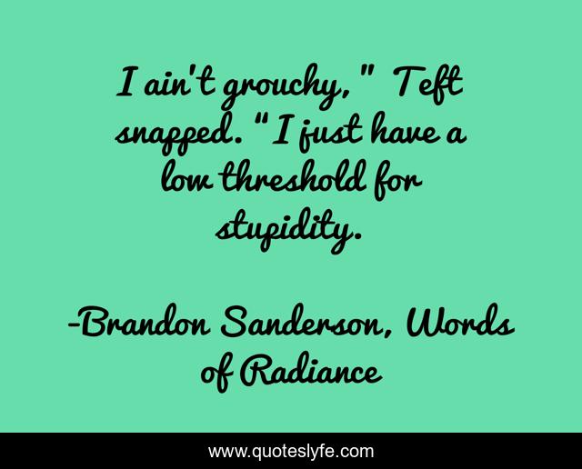 I ain't grouchy, ” Teft snapped. “I just have a low threshold for stupidity.