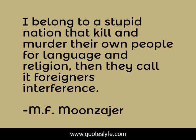 I belong to a stupid nation that kill and murder their own people for language and religion, then they call it foreigners interference.
