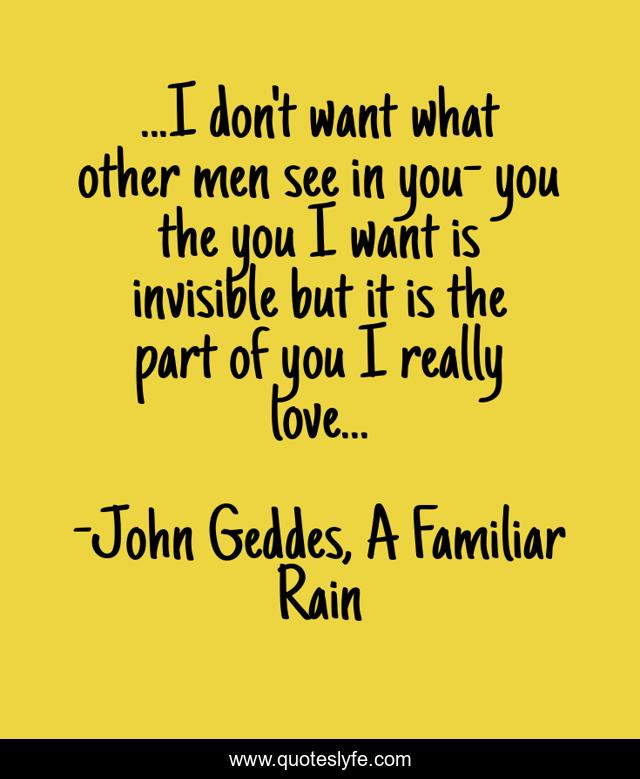 ...I don't want what other men see in you- you the you I want is invisible but it is the part of you I really love...