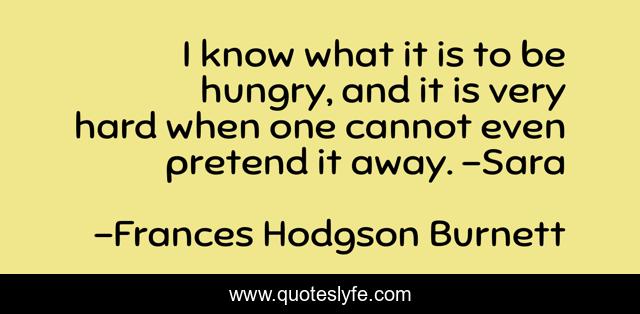 I know what it is to be hungry, and it is very hard when one cannot even pretend it away. -Sara
