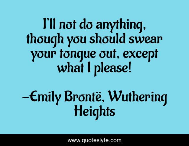 I’ll not do anything, though you should swear your tongue out, except what I please!