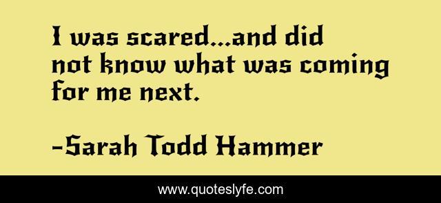 I was scared...and did not know what was coming for me next.