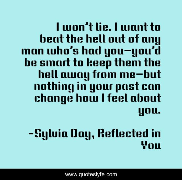 I won’t lie. I want to beat the hell out of any man who’s had you—you’d be smart to keep them the hell away from me—but nothing in your past can change how I feel about you.