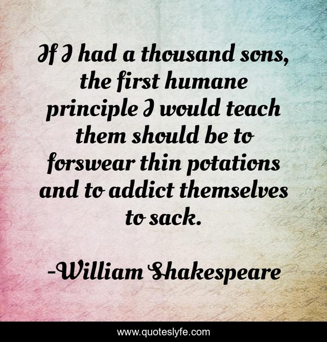 If I had a thousand sons, the first humane principle I would teach them should be to forswear thin potations and to addict themselves to sack.
