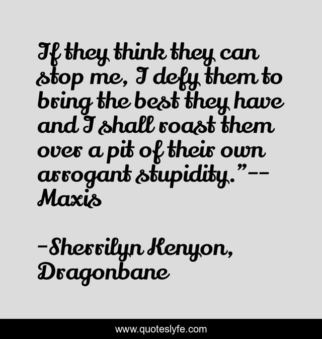 If they think they can stop me, I defy them to bring the best they have and I shall roast them over a pit of their own arrogant stupidity.