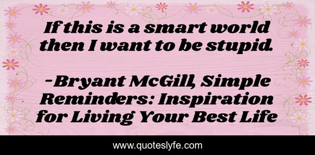 If this is a smart world then I want to be stupid.