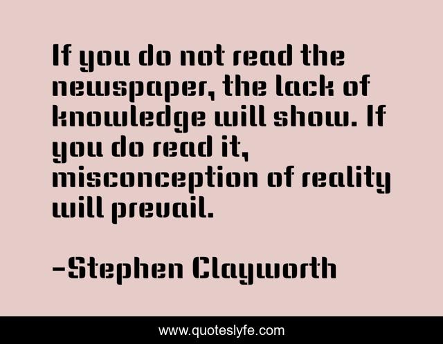 If you do not read the newspaper, the lack of knowledge will show. If you do read it, misconception of reality will prevail.