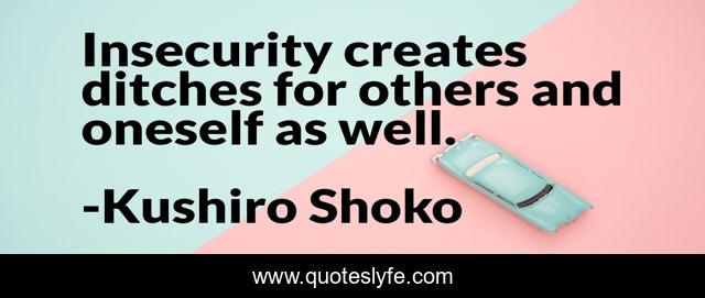 Insecurity creates ditches for others and oneself as well.