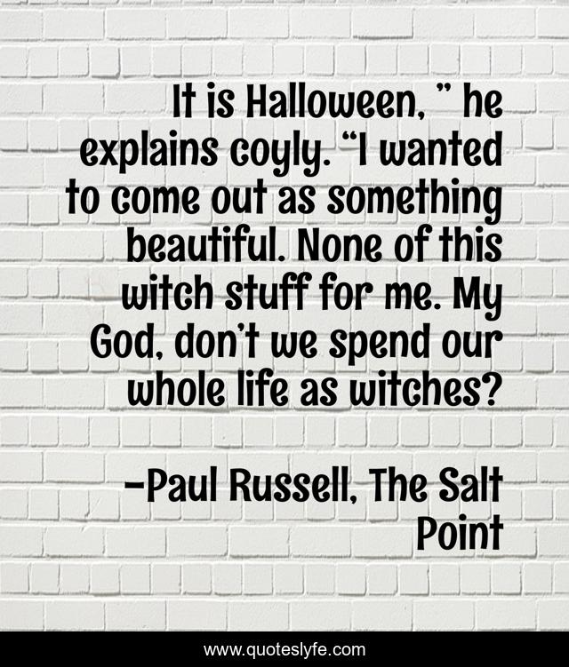 It is Halloween, ” he explains coyly. “I wanted to come out as something beautiful. None of this witch stuff for me. My God, don’t we spend our whole life as witches?