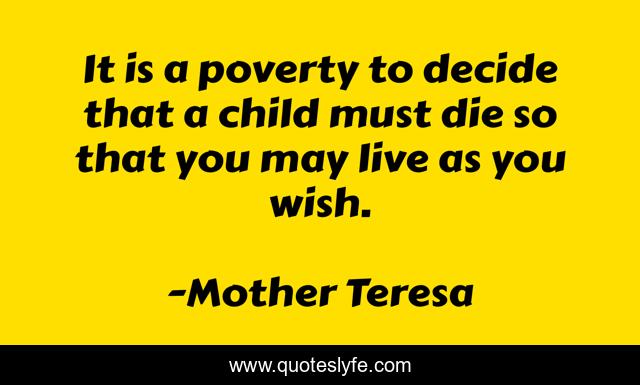 It is a poverty to decide that a child must die so that you may live as you wish.