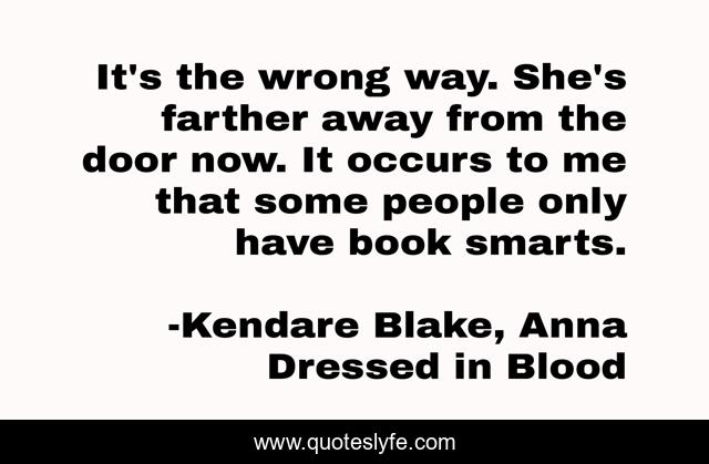 It's the wrong way. She's farther away from the door now. It occurs to me that some people only have book smarts.