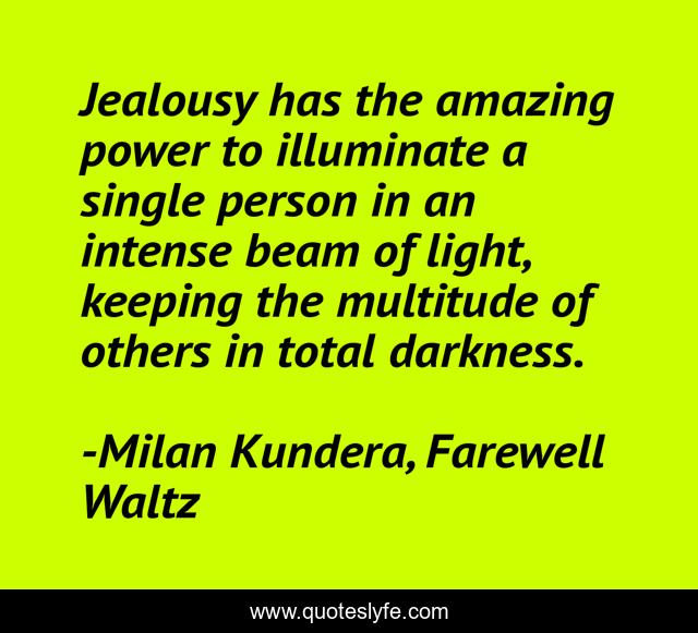 Jealousy has the amazing power to illuminate a single person in an intense beam of light, keeping the multitude of others in total darkness.