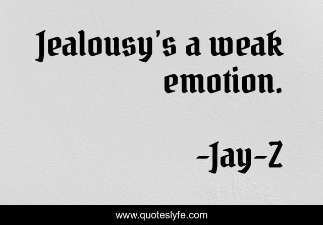 Jealousy’s a weak emotion.