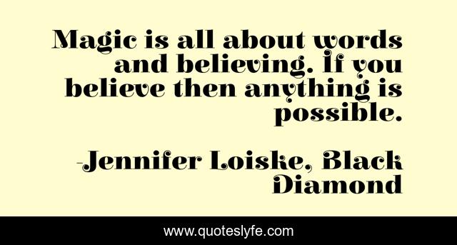 Magic is all about words and believing. If you believe then anything is possible.