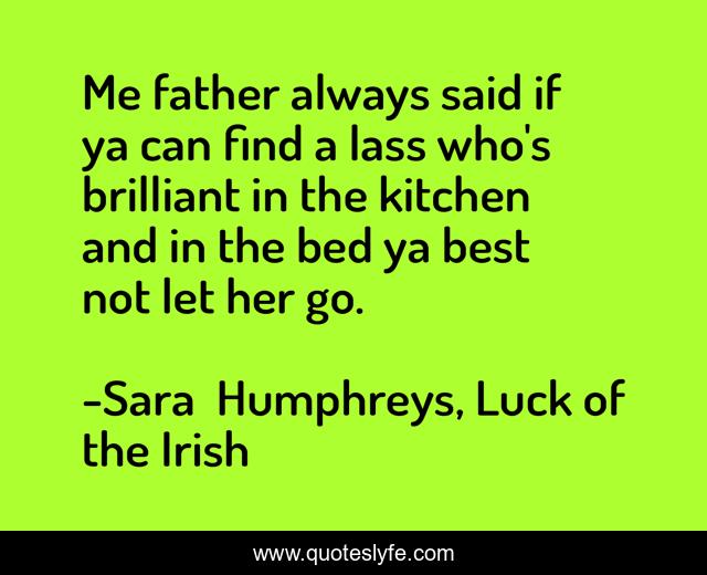 Me father always said if ya can find a lass who's brilliant in the kitchen and in the bed ya best not let her go.