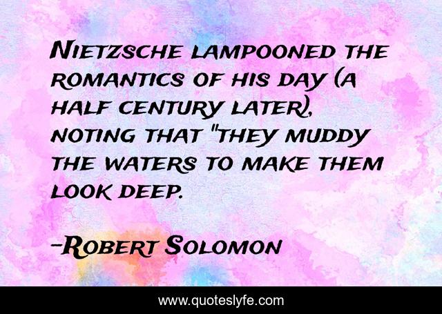 Nietzsche lampooned the romantics of his day (a half century later), noting that 