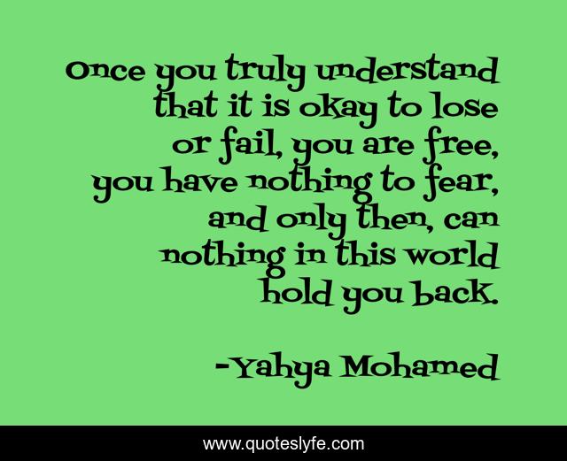 Once you truly understand that it is okay to lose or fail, you are free, you have nothing to fear, and only then, can nothing in this world hold you back.