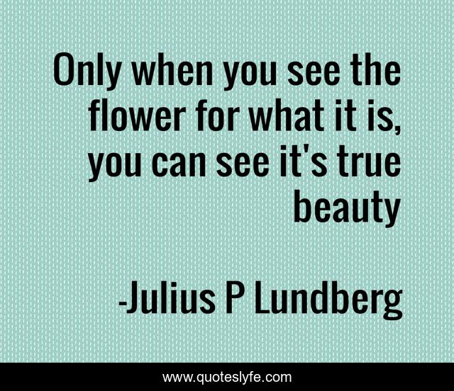 Only when you see the flower for what it is, you can see it's true beauty