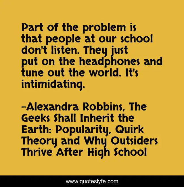 Part of the problem is that people at our school don't listen. They just put on the headphones and tune out the world. It's intimidating.