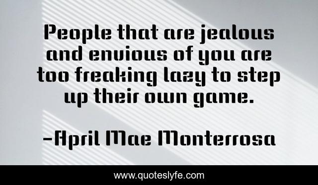 People that are jealous and envious of you are too freaking lazy to step up their own game.