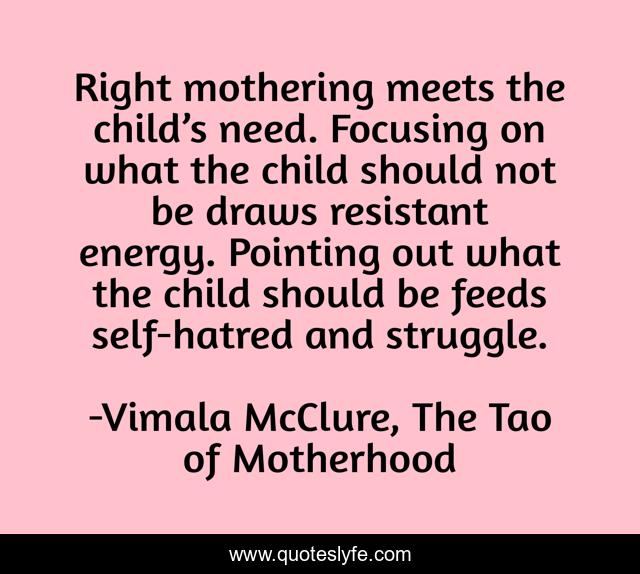 Right mothering meets the child’s need. Focusing on what the child should not be draws resistant energy. Pointing out what the child should be feeds self-hatred and struggle.