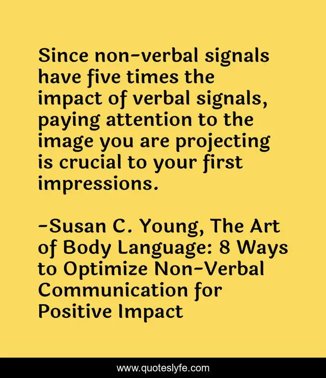 Since non-verbal signals have five times the impact of verbal signals, paying attention to the image you are projecting is crucial to your first impressions.