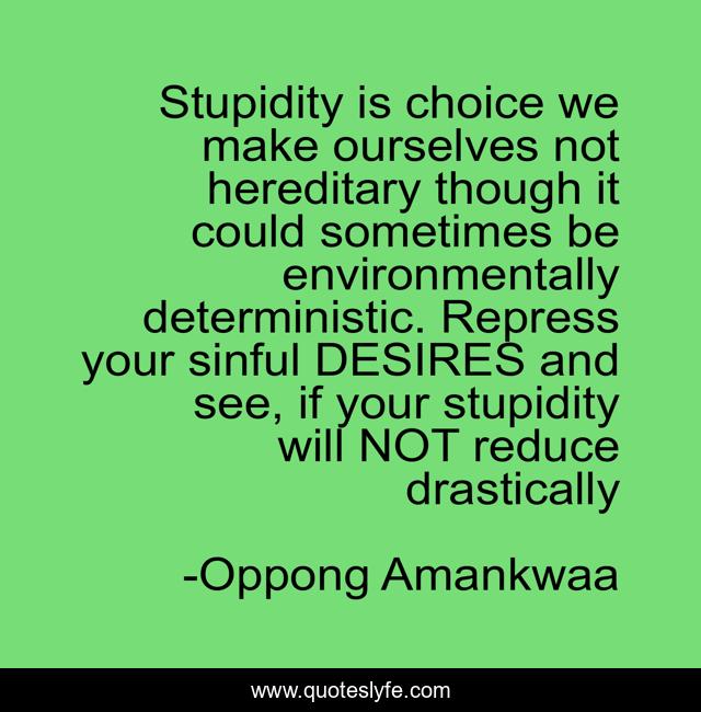 Stupidity is choice we make ourselves not hereditary though it could sometimes be environmentally deterministic. Repress your sinful DESIRES and see, if your stupidity will NOT reduce drastically