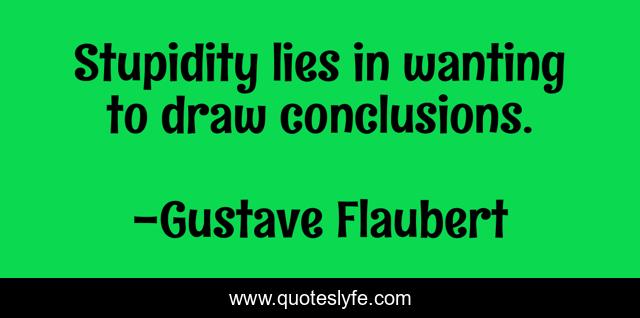 Stupidity lies in wanting to draw conclusions.
