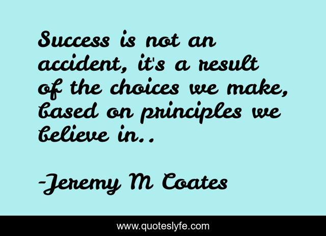 Success is not an accident, it's a result of the choices we make, based on principles we believe in..