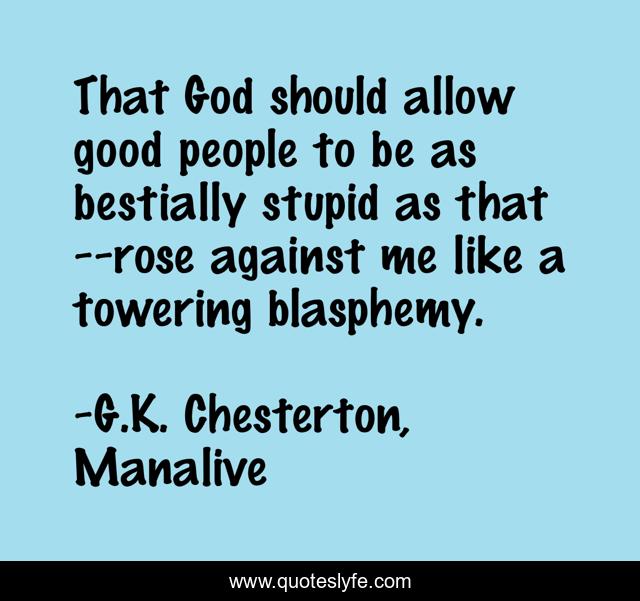 That God should allow good people to be as bestially stupid as that--rose against me like a towering blasphemy.